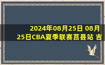 2024年08月25日 08月25日CBA夏季联赛莒县站 吉林97 - 116四川 全场集锦